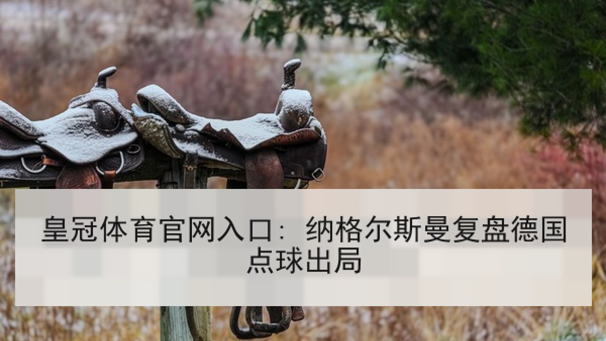 皇冠体育官网入口: 纳格尔斯曼复盘德国点球出局 皇冠体育官网入口: 纳格尔斯曼复盘德国点球出局