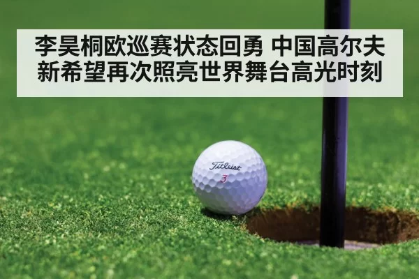 李昊桐欧巡赛状态回勇 中国高尔夫新希望再次照亮世界舞台高光时刻