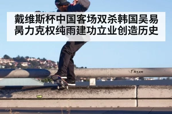 戴维斯杯中国客场双杀韩国吴易昺力克权纯雨建功立业创造历史