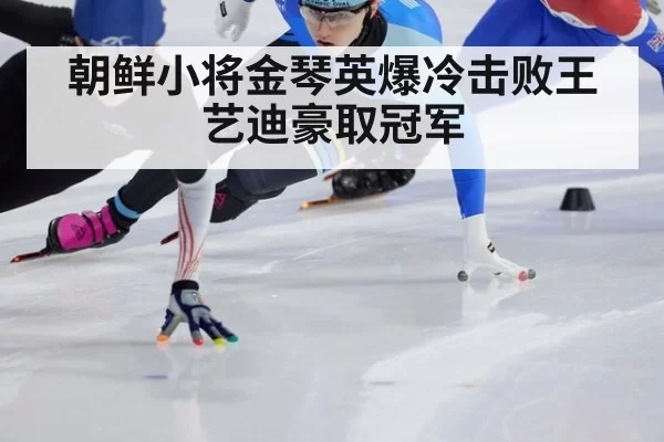 朝鲜小将金琴英爆冷击败王艺迪豪取冠军