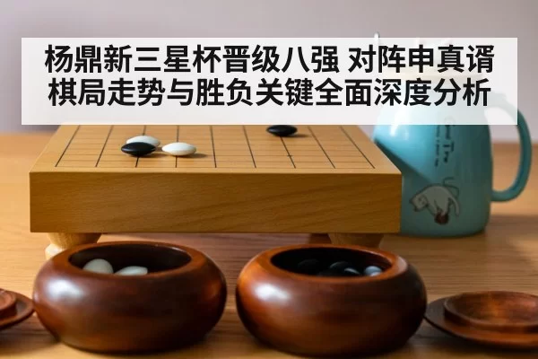 杨鼎新三星杯晋级八强 对阵申真谞棋局走势与胜负关键全面深度分析
