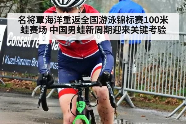 名将覃海洋重返全国游泳锦标赛100米蛙赛场 中国男蛙新周期迎来关键考验